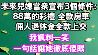 未來媳婦當眾宣布3個條件：88萬的聘金。全款房車。倆退休金全額上交。我諷刺一笑一句話讓她徹底傻眼#情感故事#中老年頻道