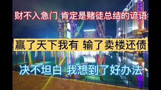 澳門賭場故事 - 人生沉浮（30）赢了天下我有，输了卖楼还债，财不入急门，输成狗也绝不坦白，我想到了一个好办法。继续隐瞒下去，继续筹资自救，百家乐 澳门输钱 澳门赢钱 赌场故事 澳门赌博 赌债