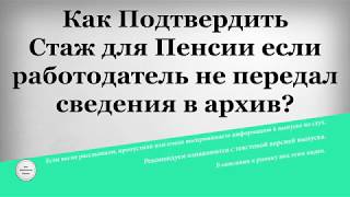 Как Подтвердить Стаж для Пенсии если работодатель не передал сведения в архив