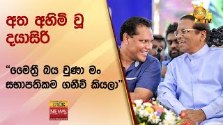 අත අහිමි වූ දයාසිරි - ''මෛත්‍රී බය වුණා මං  සභාපතිකම ගනීවි කියලා'' - Hiru News