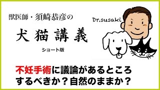 【須崎恭彦の犬猫講義】ペットの不妊手術に議論のあるところ。すべきか？自然のままか？