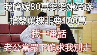 我陪嫁80萬婆婆嫌磕磣，指桑罵槐非要100萬，我一番話，老公當眾下跪求我別走｜翠花的秘密