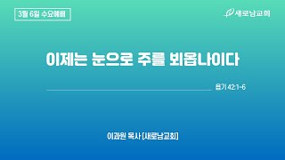 [새로남교회 수요예배]  이제는 눈으로 주를 뵈옵나이다ㅣ욥기 42:1-6ㅣ이과원 목사 [새로남교회]ㅣ2024.3.6 (수)