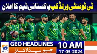 Geo Headlines Today 10 AM | T20 World Cup Pakistan team announcement | 17th May 2024