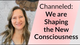 Channeled: Our Role in Shaping the new Consciousness