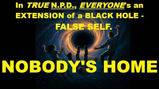 NOBODY'S HOME @ a person with TRUE N.P.D. (Everyone is an EXTENSION of a BLACK HOLE.)