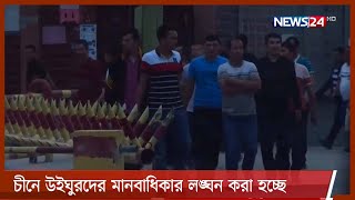 চীনে উইঘুরদের মানবাধিকার লঙ্ঘন করা হচ্ছে -ব্রিটেনভিত্তিক আন্তর্জাতিক মানবাধিকার সংগঠন 11Jun.21