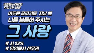 어두운 골짜기를 지날 때 나를 붙들어 주시는 그 사랑(시 23:4)| 세종온누리교회 선우권 목사 | 주일 2부 예배 | 22/07/17