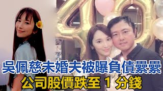 吳佩慈未婚夫被曝負債纍纍，億萬身家蒸發，公司股價跌至1分錢｜你好！八卦｜