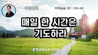 [화동교회] 2022.1.9. 주일예배 | 매일 한 시간은 기도하라(마태복음 26:36~43)