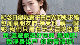 紀念日總裁妻子白月光向她求婚，包廂裏朋友們：接受他，親一個！她：我們只是在玩大冒險遊戲，我：這遊戲挺好玩啊，離婚吧，我凈身出戶，你們慢慢玩！