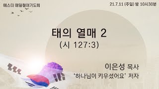 [에스더매일철야] 이은성 목사 '태의열매2'(시 127:3) 2021.7.11