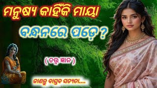 ମନୁଷ୍ୟ କାହିଁକି ମାୟା ବନ୍ଧନରେ ପଡ଼େ ? Manusya kahinki maya banadhanare pade .