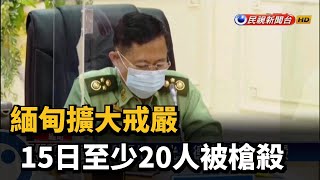 緬甸擴大戒嚴 15日至少20人被槍殺－民視新聞