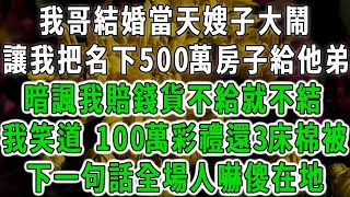 我哥結婚當天嫂子大鬧，讓我把名下500萬房子給他弟，暗諷我賠錢貨不給就不結，我笑道 100萬彩禮還3床棉被，下一句話全場人嚇傻在地#情感故事 #唯美頻道 #爽文