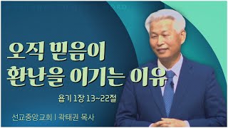 선교중앙교회 곽태권 목사┃오직 믿음이 환난을 이기는 이유 [C채널] 말씀의창