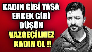 KADIN GİBİ YAŞA ERKEK GİBİ DÜŞÜN ! ERKEKLERİN VAZGEÇİLMEZİ OL !