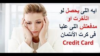 ايه اللى يحصل لو اتأخرت او مدفعتش اللى عليا فى كارت الأئتمان ال Credit Card