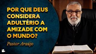 Pastor Araújo - Por que Deus considera adultério a amizade com o mundo?