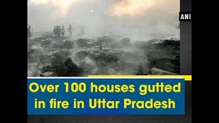 Over 100 houses gutted in fire in Uttar Pradesh - Uttar Pradesh News