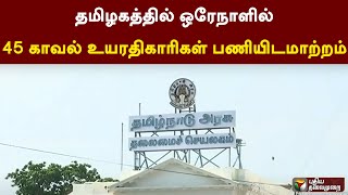 தமிழகத்தில் ஒரேநாளில் 45 காவல் உயரதிகாரிகள் பணியிடமாற்றம் | PTT