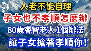 人老不能自理，子女也不孝順怎麼辦？80歲睿智老人：一個辦法讓子女搶著孝順你！【中老年無憂】#中老年生活 #中老年 #人生智慧 #晚年生活 #情感故事 #