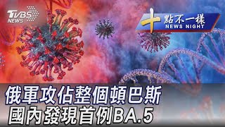 0706【十點不一樣完整版】俄軍攻佔整個頓巴斯 國內發現首例BA.5