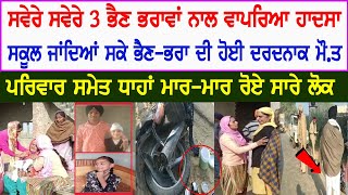 3 ਭੈਣ ਭਰਾਵਾਂ ਨਾਲ ਵਾਪਰਿਆ ਹਾਦਸਾ, ਸਕੇ ਭੈਣ-ਭਰਾ ਦੀ ਹੋਈ ਦਰਦਨਾਕ ਮੌ.ਤ, ਪਰਿਵਾਰ ਸਮੇਤ ਧਾਹਾ ਮਾਰ-ਮਾਰ ਰੋਏ ਸਾਰੇ ਲੋਕ