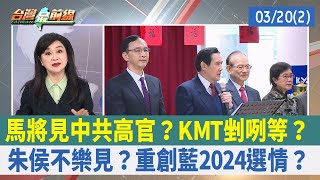 馬將見中共高官？KMT剉咧等？ 朱侯不樂見？重創藍2024選情？【台灣最前線 重點摘要】2023.03.20(2)