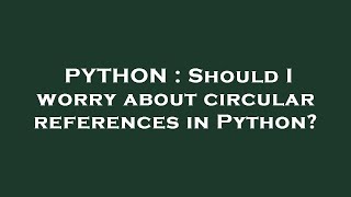 PYTHON : Should I worry about circular references in Python?