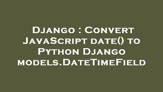 Django : Convert JavaScript date() to Python Django models.DateTimeField