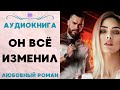 ОН ВСЁ ИЗМЕНИЛ СЛУШАТЬ АУДИОКНИГА ЛЮБОВНЫЙ РОМАН