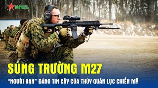 Súng trường M27 – “Người bạn” đáng tin cậy của Thủy quân Lục chiến Mỹ - Báo QĐND