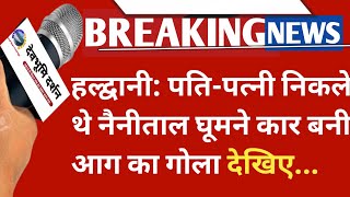 हल्द्वानी: पति-पत्नी निकले थे नैनीताल घूमने कार बनी आग का गोला देखिए...|Nainital News Today|