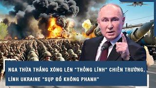 Nga thừa thắng xông lên “thống lĩnh” chiến trường, lính Ukraine “sụp đổ không phanh”