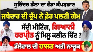 ਜਥੇਦਾਰ ਦੀ ਚੁੱਪ ਨੇ ਫ਼ੇਰ ਪਲਟੀ ਗੇਮ | ਸੱਦੀ ਮੀਟਿੰਗ ਗਿਆਨੀ ਹਰਪ੍ਰੀਤ ਨੂੰ ਮਿਲੂ ਕਲੀਨ ਚਿੱਟ ? ਡੱਡੱਲੇਵਾਲ, ਅਤੀ ਨਾਜ਼ੂਕ