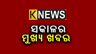 ଆଜି ସକାଳର ମୁଖ୍ୟ ଖବର ||Knews Odisha || Knews Odisha