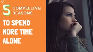 5 Compelling Reasons To Spend More Time Alone