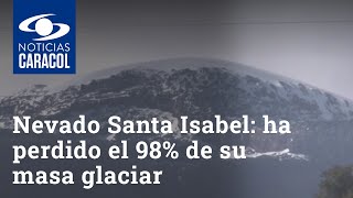 Triste situación del nevado Santa Isabel: ha perdido el 98% de su masa glaciar