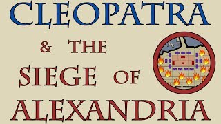 Cleopatra & the Siege of Alexandria (48 to 47 B.C.E.)