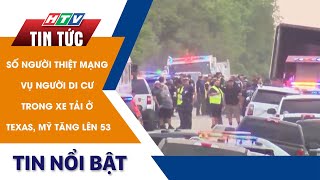 SỐ NGƯỜI THIỆT MẠNG VỤ NGƯỜI DI CƯ TRONG XE TẢI Ở TEXAS, MỸ TĂNG LÊN 53 | HTV Tin Tức