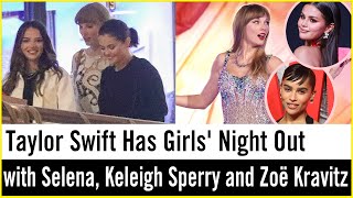 Taylor Swift Has Girls' Night Out with Selena Gomez, Keleigh Sperry and Zoë Kravitz