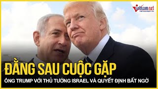 Mỹ ra quyết định bất ngờ sau cuộc gặp giữa ông Trump với Thủ tướng Israel | Báo VietNamNet