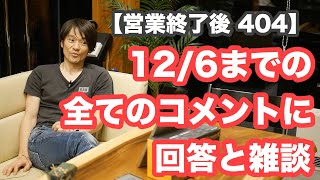 【営業終了後 404】12/6までの全てのコメントに回答と雑談