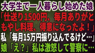 【スカッとする話】大学生で一人暮らし始めた娘「仕送り1500円、毎月ありがとう！もやし料理、得意になったよ！」私「毎月15万円振り込んでるけど…」娘「え？」私は激怒して警察に…