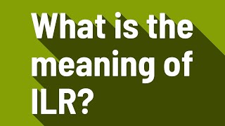 What is the meaning of ILR?