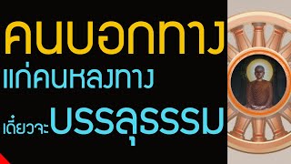 ผู้บอกทางแก่คนหลงทาง ถึงแม้ยังไม่บรรลุธรรม แต่เดี๋ยวจะบรรลุธรรมในโอกาสต่อไป