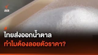 ไขข้อข้องใจ ไทยส่งออกน้ำตาล ทำไมต้องลอยตัวราคา?