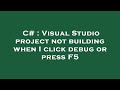 C# : Visual Studio project not building when I click debug or press F5