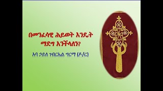 በመንፈሳዊ ሕይወት እንዴት ማደግ እንችላለን?  አባ፡ኃይለ፡ገብርኤል፡ግርማ (ዶ/ር)